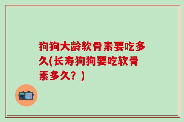 狗狗大龄软骨素要吃多久(长寿狗狗要吃软骨素多久?)-第1张图片-氨糖科普网 狗狗大龄软骨素要吃多久(长寿狗狗要吃软骨素多久?)-第1张图片-氨糖科普网
