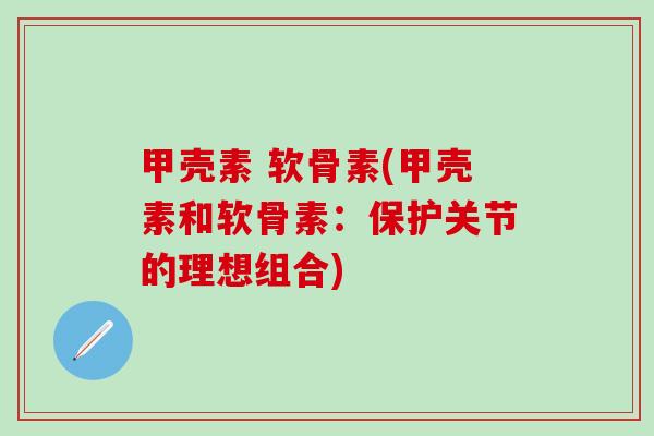 甲壳素 软骨素(甲壳素和软骨素:保护关节的理想组合)-第1张图片-氨糖科普网 甲壳素 软骨素(甲壳素和软骨素:保护关节的理想组合)-第1张图片-氨糖科普网