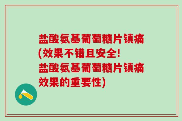盐酸氨基葡萄糖片镇痛(效果不错且安全! 盐酸氨基葡萄糖片镇痛效果的重要性)-第1张图片-氨糖科普网