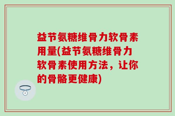益节氨糖维骨力软骨素用量(益节氨糖维骨力软骨素使用方法,让你的骨骼更健康)-第1张图片-氨糖科普网 益节氨糖维骨力软骨素用量(益节氨糖维骨力软骨素使用方法,让你的骨骼更健康)-第1张图片-氨糖科普网