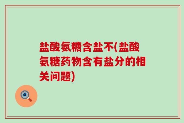 盐酸氨糖含盐不(盐酸氨糖药物含有盐分的相关问题)-第1张图片-氨糖科普网 盐酸氨糖含盐不(盐酸氨糖药物含有盐分的相关问题)-第1张图片-氨糖科普网