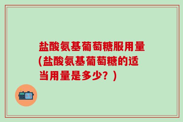 盐酸氨基葡萄糖服用量(盐酸氨基葡萄糖的适当用量是多少?)-第1张图片-氨糖科普网 盐酸氨基葡萄糖服用量(盐酸氨基葡萄糖的适当用量是多少?)-第1张图片-氨糖科普网
