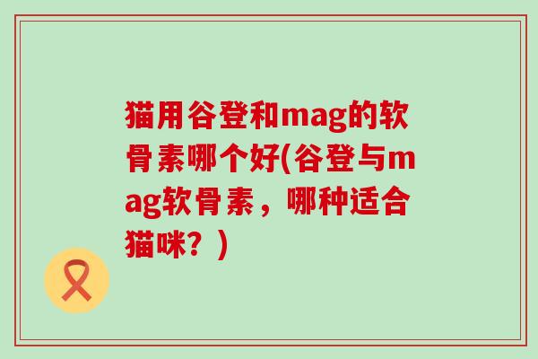 猫用谷登和mag的软骨素哪个好(谷登与mag软骨素,哪种适合猫咪?)-第1张图片-氨糖科普网 猫用谷登和mag的软骨素哪个好(谷登与mag软骨素,哪种适合猫咪?)-第1张图片-氨糖科普网