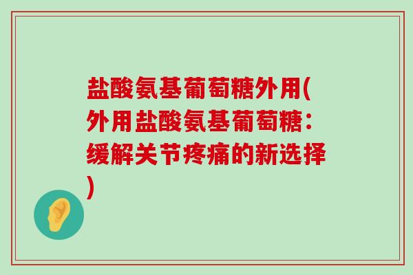 盐酸氨基葡萄糖外用(外用盐酸氨基葡萄糖:缓解关节疼痛的新选择)-第1张图片-氨糖科普网 盐酸氨基葡萄糖外用(外用盐酸氨基葡萄糖:缓解关节疼痛的新选择)-第1张图片-氨糖科普网