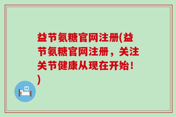 益节氨糖官网注册(益节氨糖官网注册,关注关节健康从现在开始!)-第1张图片-氨糖科普网 益节氨糖官网注册(益节氨糖官网注册,关注关节健康从现在开始!)-第1张图片-氨糖科普网