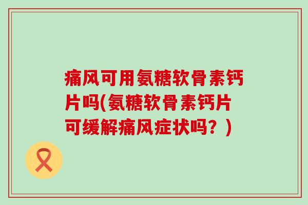 痛风可用氨糖软骨素钙片吗(氨糖软骨素钙片可缓解痛风症状吗？)-第1张图片-氨糖科普网