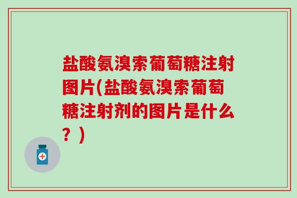 盐酸氨溴索葡萄糖注射图片(盐酸氨溴索葡萄糖注射剂的图片是什么?)-第1张图片-氨糖科普网 盐酸氨溴索葡萄糖注射图片(盐酸氨溴索葡萄糖注射剂的图片是什么?)-第1张图片-氨糖科普网