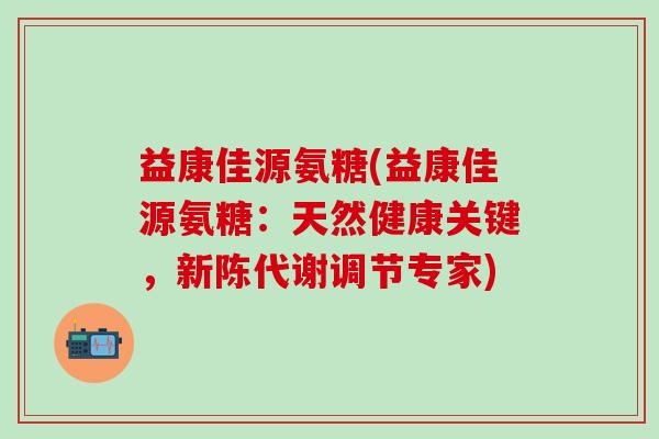 益康佳源氨糖(益康佳源氨糖:天然健康关键,新陈代谢调节专家)-第1张图片-氨糖科普网 益康佳源氨糖(益康佳源氨糖:天然健康关键,新陈代谢调节专家)-第1张图片-氨糖科普网