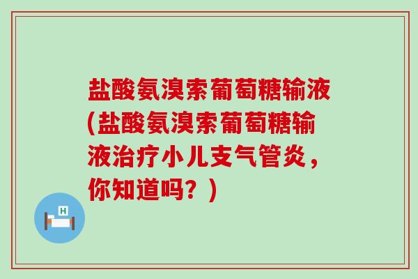 盐酸氨溴索葡萄糖输液(盐酸氨溴索葡萄糖输液治疗小儿支气管炎,你知道吗?)-第1张图片-氨糖科普网 盐酸氨溴索葡萄糖输液(盐酸氨溴索葡萄糖输液治疗小儿支气管炎,你知道吗?)-第1张图片-氨糖科普网