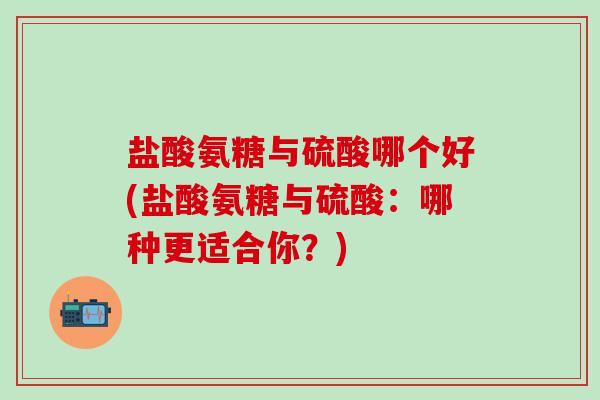 盐酸氨糖与硫酸哪个好(盐酸氨糖与硫酸:哪种更适合你?)-第1张图片-氨糖科普网 盐酸氨糖与硫酸哪个好(盐酸氨糖与硫酸:哪种更适合你?)-第1张图片-氨糖科普网