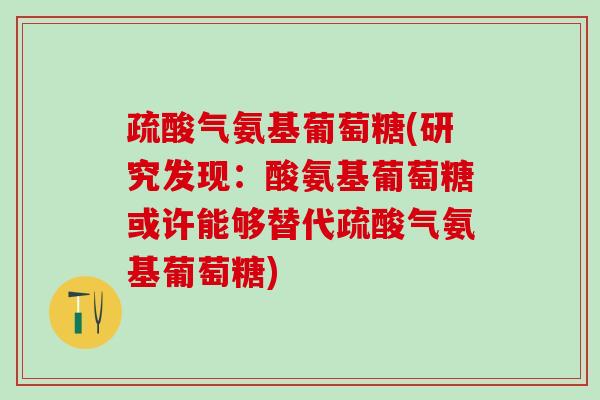 疏酸气氨基葡萄糖(研究发现：酸氨基葡萄糖或许能够替代疏酸气氨基葡萄糖)-第1张图片-氨糖科普网