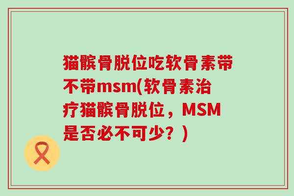 猫髌骨脱位吃软骨素带不带msm(软骨素治疗猫髌骨脱位,MSM是否必不可少?)-第1张图片-氨糖科普网 猫髌骨脱位吃软骨素带不带msm(软骨素治疗猫髌骨脱位,MSM是否必不可少?)-第1张图片-氨糖科普网