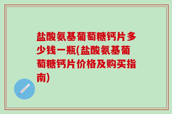 盐酸氨基葡萄糖钙片多少钱一瓶(盐酸氨基葡萄糖钙片价格及购买指南)-第1张图片-氨糖科普网 盐酸氨基葡萄糖钙片多少钱一瓶(盐酸氨基葡萄糖钙片价格及购买指南)-第1张图片-氨糖科普网