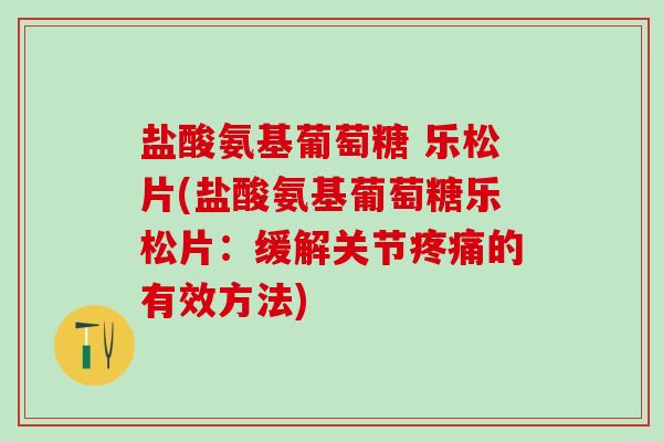 盐酸氨基葡萄糖 乐松片(盐酸氨基葡萄糖乐松片:缓解关节疼痛的有效方法)-第1张图片-氨糖科普网 盐酸氨基葡萄糖 乐松片(盐酸氨基葡萄糖乐松片:缓解关节疼痛的有效方法)-第1张图片-氨糖科普网