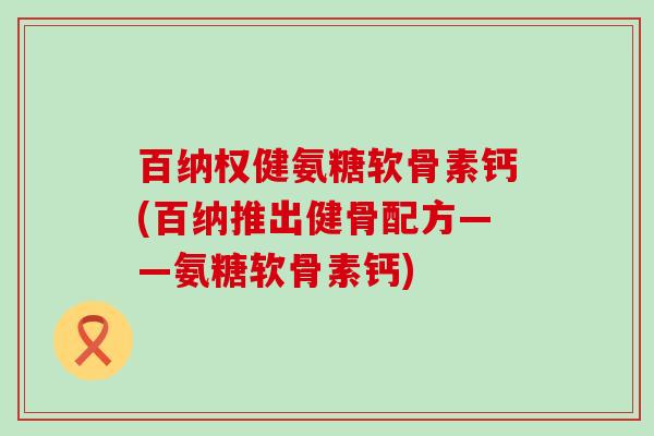 百纳权健氨糖软骨素钙(百纳推出健骨配方——氨糖软骨素钙)-第1张图片-氨糖科普网 百纳权健氨糖软骨素钙(百纳推出健骨配方——氨糖软骨素钙)-第1张图片-氨糖科普网