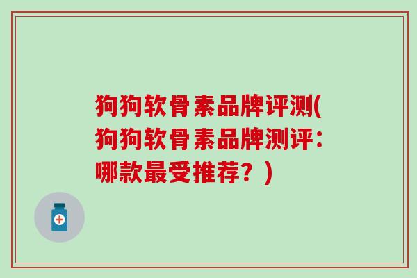 狗狗软骨素品牌评测(狗狗软骨素品牌测评:哪款最受推荐?)-第1张图片-氨糖科普网 狗狗软骨素品牌评测(狗狗软骨素品牌测评:哪款最受推荐?)-第1张图片-氨糖科普网