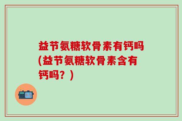 益节氨糖软骨素有钙吗(益节氨糖软骨素含有钙吗?)-第1张图片-氨糖科普网 益节氨糖软骨素有钙吗(益节氨糖软骨素含有钙吗?)-第1张图片-氨糖科普网