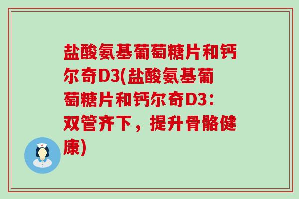 盐酸氨基葡萄糖片和钙尔奇D3(盐酸氨基葡萄糖片和钙尔奇D3:双管齐下,提升骨骼健康)-第1张图片-氨糖科普网 盐酸氨基葡萄糖片和钙尔奇D3(盐酸氨基葡萄糖片和钙尔奇D3:双管齐下,提升骨骼健康)-第1张图片-氨糖科普网