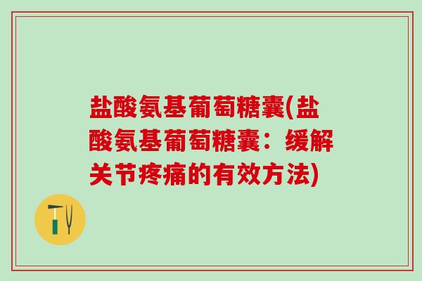 盐酸氨基葡萄糖囊(盐酸氨基葡萄糖囊：缓解关节疼痛的有效方法)-第1张图片-氨糖科普网