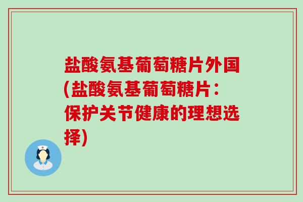 盐酸氨基葡萄糖片外国(盐酸氨基葡萄糖片：保护关节健康的理想选择)-第1张图片-氨糖科普网