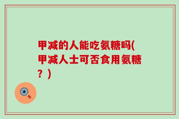 甲减的人能吃氨糖吗(甲减人士可否食用氨糖?)-第1张图片-氨糖科普网 甲减的人能吃氨糖吗(甲减人士可否食用氨糖?)-第1张图片-氨糖科普网