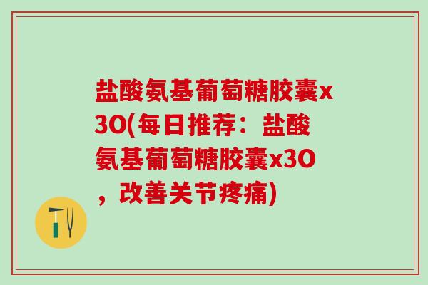 盐酸氨基葡萄糖胶囊x3O(每日推荐:盐酸氨基葡萄糖胶囊x3O,改善关节疼痛)-第1张图片-氨糖科普网 盐酸氨基葡萄糖胶囊x3O(每日推荐:盐酸氨基葡萄糖胶囊x3O,改善关节疼痛)-第1张图片-氨糖科普网