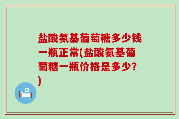 盐酸氨基葡萄糖多少钱一瓶正常(盐酸氨基葡萄糖一瓶价格是多少?)-第1张图片-氨糖科普网 盐酸氨基葡萄糖多少钱一瓶正常(盐酸氨基葡萄糖一瓶价格是多少?)-第1张图片-氨糖科普网