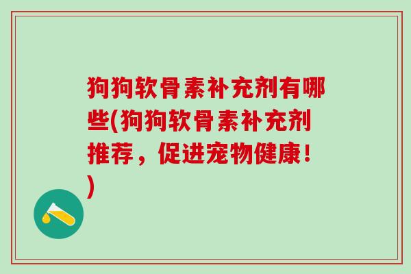 狗狗软骨素补充剂有哪些(狗狗软骨素补充剂推荐,促进宠物健康!)-第1张图片-氨糖科普网 狗狗软骨素补充剂有哪些(狗狗软骨素补充剂推荐,促进宠物健康!)-第1张图片-氨糖科普网