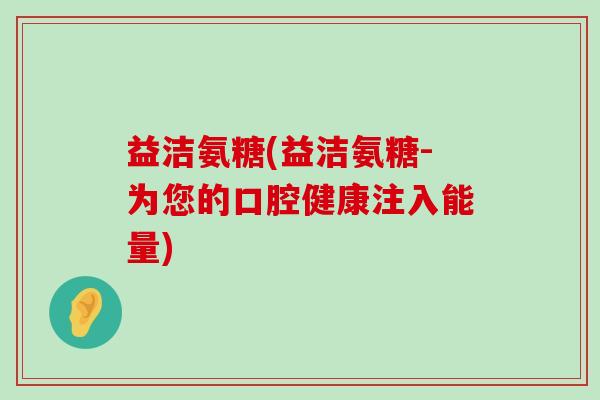益洁氨糖(益洁氨糖-为您的口腔健康注入能量)-第1张图片-氨糖科普网 益洁氨糖(益洁氨糖-为您的口腔健康注入能量)-第1张图片-氨糖科普网