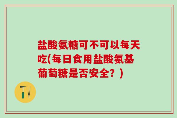 盐酸氨糖可不可以每天吃(每日食用盐酸氨基葡萄糖是否安全？)-第1张图片-氨糖科普网