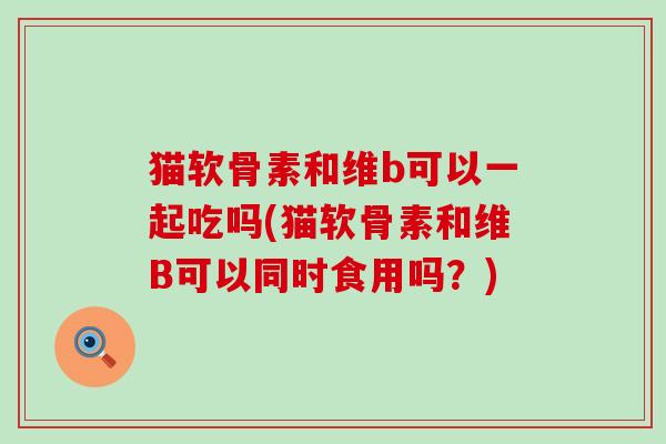 猫软骨素和维b可以一起吃吗(猫软骨素和维B可以同时食用吗?)-第1张图片-氨糖科普网 猫软骨素和维b可以一起吃吗(猫软骨素和维B可以同时食用吗?)-第1张图片-氨糖科普网