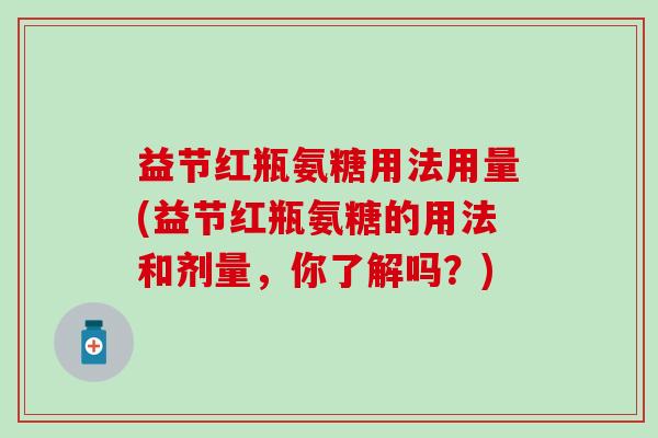 益节红瓶氨糖用法用量(益节红瓶氨糖的用法和剂量，你了解吗？)-第1张图片-氨糖科普网
