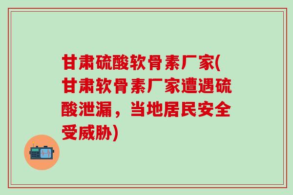 甘肃硫酸软骨素厂家(甘肃软骨素厂家遭遇硫酸泄漏，当地居民安全受威胁)-第1张图片-氨糖科普网