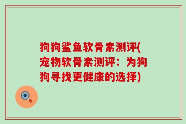 狗狗鲨鱼软骨素测评(宠物软骨素测评:为狗狗寻找更健康的选择)-第1张图片-氨糖科普网 狗狗鲨鱼软骨素测评(宠物软骨素测评:为狗狗寻找更健康的选择)-第1张图片-氨糖科普网