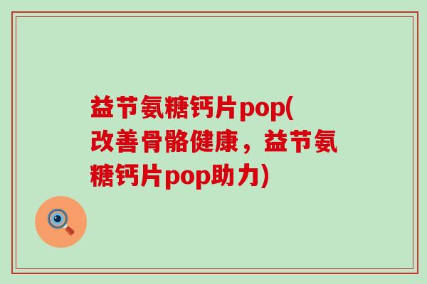 益节氨糖钙片pop(改善骨骼健康,益节氨糖钙片pop助力)-第1张图片-氨糖科普网 益节氨糖钙片pop(改善骨骼健康,益节氨糖钙片pop助力)-第1张图片-氨糖科普网
