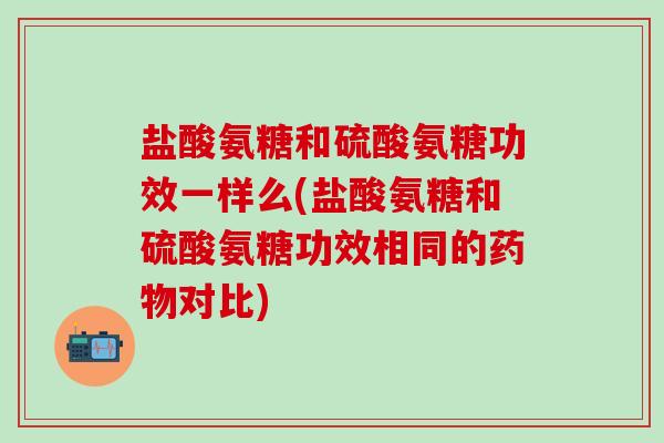 盐酸氨糖和硫酸氨糖功效一样么(盐酸氨糖和硫酸氨糖功效相同的药物对比)-第1张图片-氨糖科普网 盐酸氨糖和硫酸氨糖功效一样么(盐酸氨糖和硫酸氨糖功效相同的药物对比)-第1张图片-氨糖科普网
