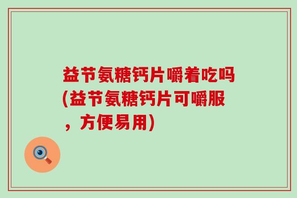 益节氨糖钙片嚼着吃吗(益节氨糖钙片可嚼服,方便易用)-第1张图片-氨糖科普网 益节氨糖钙片嚼着吃吗(益节氨糖钙片可嚼服,方便易用)-第1张图片-氨糖科普网
