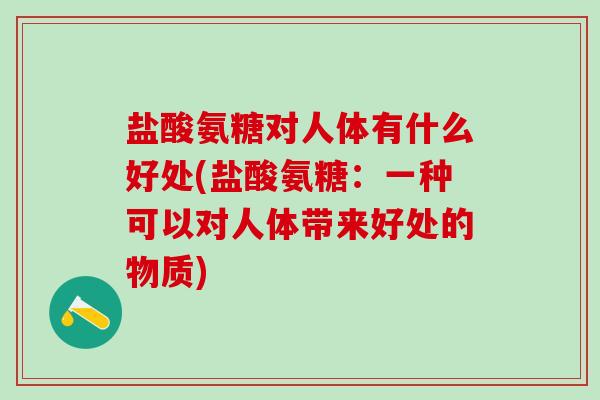 盐酸氨糖对人体有什么好处(盐酸氨糖:一种可以对人体带来好处的物质)-第1张图片-氨糖科普网 盐酸氨糖对人体有什么好处(盐酸氨糖:一种可以对人体带来好处的物质)-第1张图片-氨糖科普网