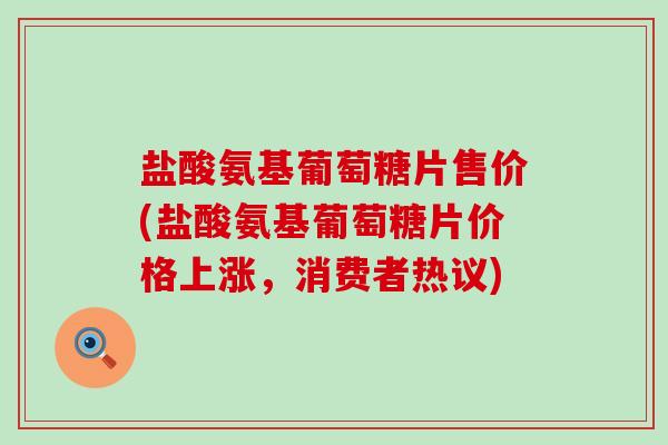 盐酸氨基葡萄糖片售价(盐酸氨基葡萄糖片价格上涨,消费者热议)-第1张图片-氨糖科普网 盐酸氨基葡萄糖片售价(盐酸氨基葡萄糖片价格上涨,消费者热议)-第1张图片-氨糖科普网