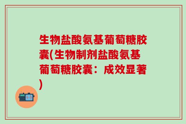 生物盐酸氨基葡萄糖胶囊(生物制剂盐酸氨基葡萄糖胶囊:成效显著)-第1张图片-氨糖科普网 生物盐酸氨基葡萄糖胶囊(生物制剂盐酸氨基葡萄糖胶囊:成效显著)-第1张图片-氨糖科普网