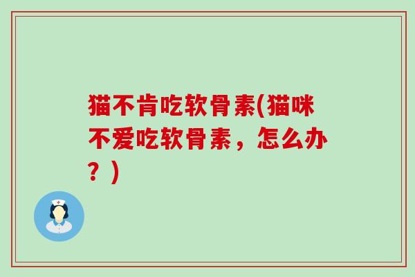 猫不肯吃软骨素(猫咪不爱吃软骨素,怎么办?)-第1张图片-氨糖科普网 猫不肯吃软骨素(猫咪不爱吃软骨素,怎么办?)-第1张图片-氨糖科普网
