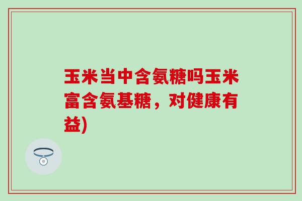 玉米当中含氨糖吗玉米富含氨基糖,对健康有益)-第1张图片-氨糖科普网 玉米当中含氨糖吗玉米富含氨基糖,对健康有益)-第1张图片-氨糖科普网