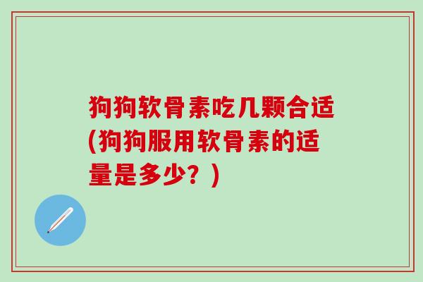 狗狗软骨素吃几颗合适(狗狗服用软骨素的适量是多少?)-第1张图片-氨糖科普网 狗狗软骨素吃几颗合适(狗狗服用软骨素的适量是多少?)-第1张图片-氨糖科普网