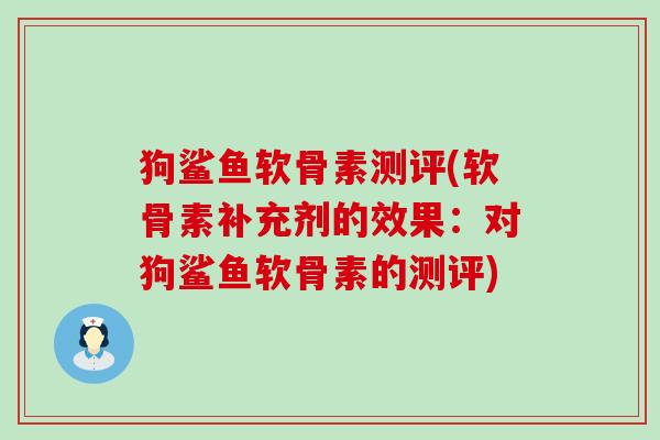 狗鲨鱼软骨素测评(软骨素补充剂的效果：对狗鲨鱼软骨素的测评)-第1张图片-氨糖科普网