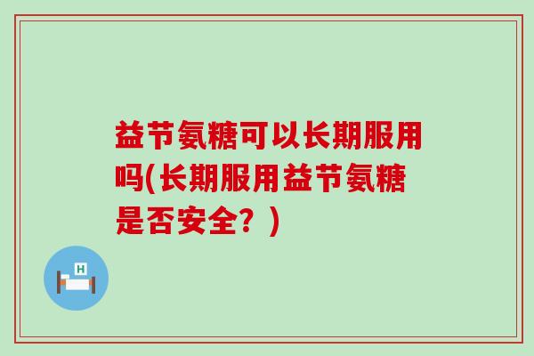 益节氨糖可以长期服用吗(长期服用益节氨糖是否安全？)-第1张图片-氨糖科普网