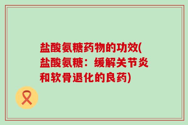 盐酸氨糖药物的功效(盐酸氨糖：缓解关节炎和软骨退化的良药)-第1张图片-氨糖科普网