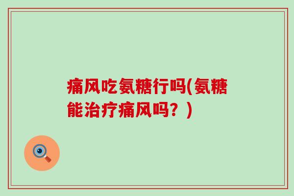 痛风吃氨糖行吗(氨糖能治疗痛风吗？)-第1张图片-氨糖科普网