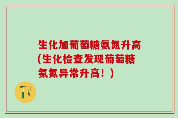 生化加葡萄糖氨氮升高(生化检查发现葡萄糖氨氮异常升高!)-第1张图片-氨糖科普网 生化加葡萄糖氨氮升高(生化检查发现葡萄糖氨氮异常升高!)-第1张图片-氨糖科普网