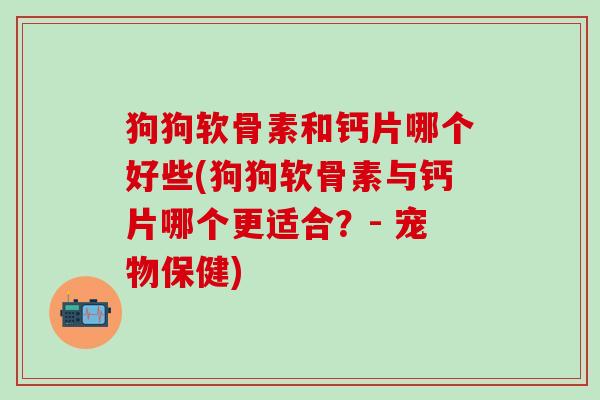 狗狗软骨素和钙片哪个好些(狗狗软骨素与钙片哪个更适合?- 宠物保健)-第1张图片-氨糖科普网 狗狗软骨素和钙片哪个好些(狗狗软骨素与钙片哪个更适合?- 宠物保健)-第1张图片-氨糖科普网