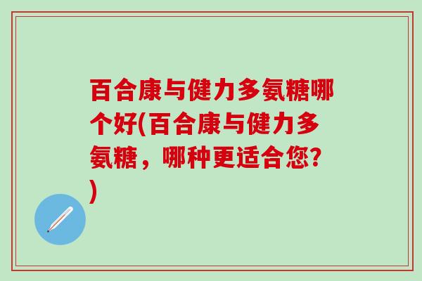 百合康与健力多氨糖哪个好(百合康与健力多氨糖,哪种更适合您?)-第1张图片-氨糖科普网 百合康与健力多氨糖哪个好(百合康与健力多氨糖,哪种更适合您?)-第1张图片-氨糖科普网